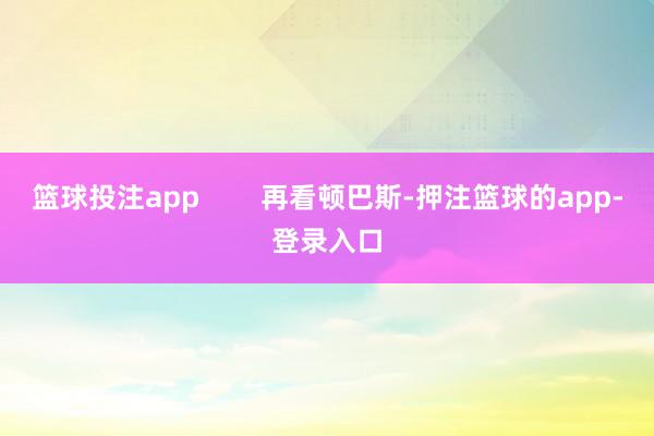 篮球投注app 再看顿巴斯-押注篮球的app-登录入口