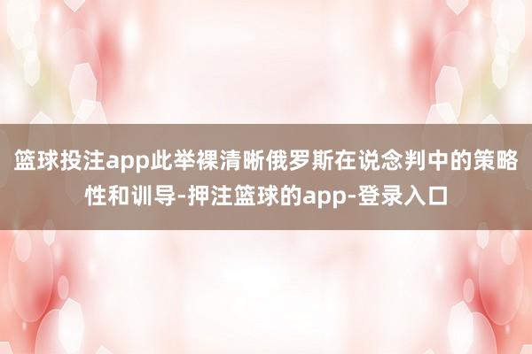 篮球投注app此举裸清晰俄罗斯在说念判中的策略性和训导-押注篮球的app-登录入口