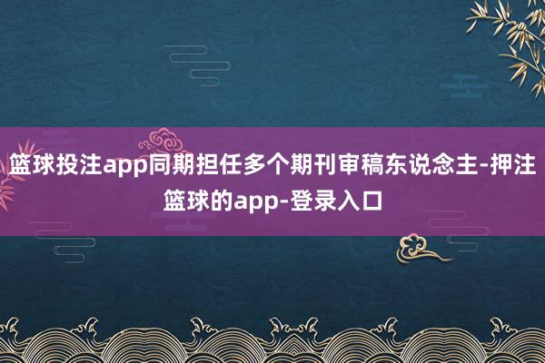 篮球投注app同期担任多个期刊审稿东说念主-押注篮球的app-登录入口