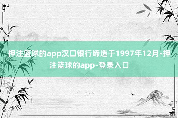 押注篮球的app汉口银行缔造于1997年12月-押注篮球的app-登录入口