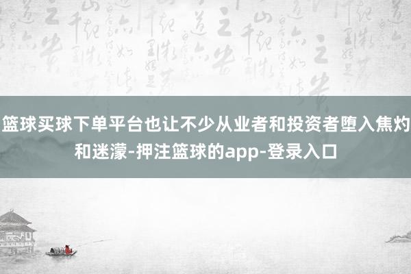 篮球买球下单平台也让不少从业者和投资者堕入焦灼和迷濛-押注篮球的app-登录入口