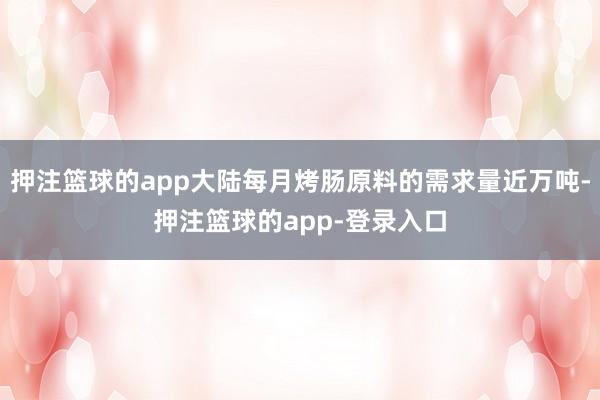 押注篮球的app大陆每月烤肠原料的需求量近万吨-押注篮球的app-登录入口