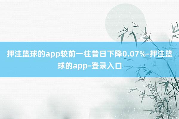押注篮球的app较前一往昔日下降0.07%-押注篮球的app-登录入口