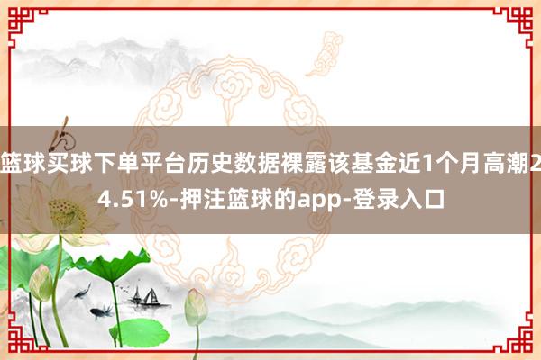 篮球买球下单平台历史数据裸露该基金近1个月高潮24.51%-押注篮球的app-登录入口