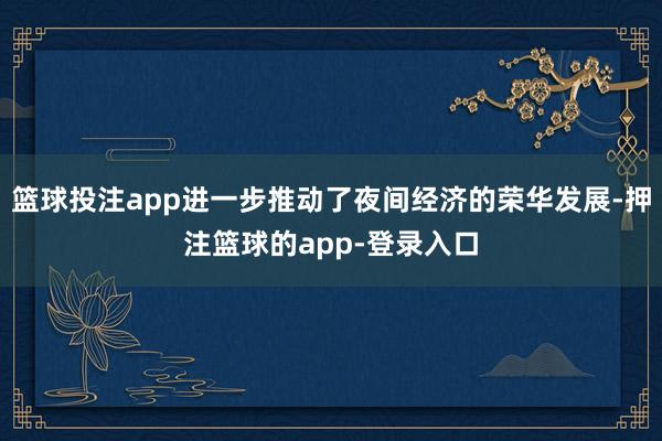 篮球投注app进一步推动了夜间经济的荣华发展-押注篮球的app-登录入口