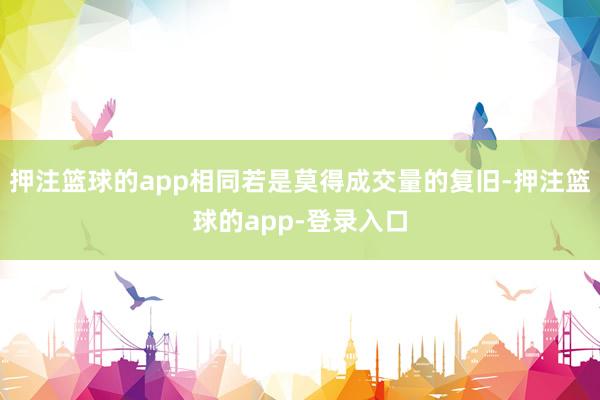 押注篮球的app相同若是莫得成交量的复旧-押注篮球的app-登录入口