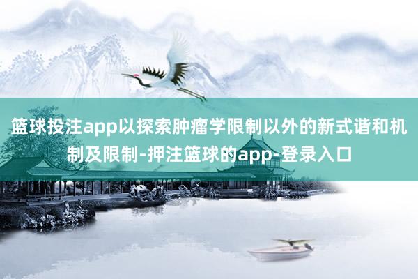 篮球投注app以探索肿瘤学限制以外的新式谐和机制及限制-押注篮球的app-登录入口