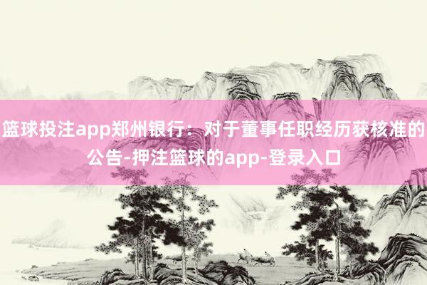 篮球投注app郑州银行：对于董事任职经历获核准的公告-押注篮球的app-登录入口
