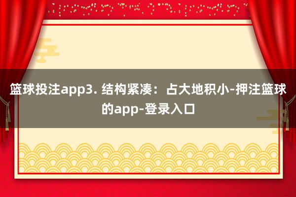 篮球投注app3. 结构紧凑：占大地积小-押注篮球的app-登录入口