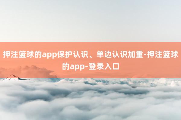 押注篮球的app保护认识、单边认识加重-押注篮球的app-登录入口