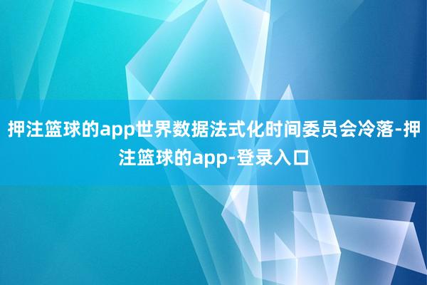 押注篮球的app世界数据法式化时间委员会冷落-押注篮球的app-登录入口
