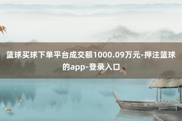 篮球买球下单平台成交额1000.09万元-押注篮球的app-登录入口