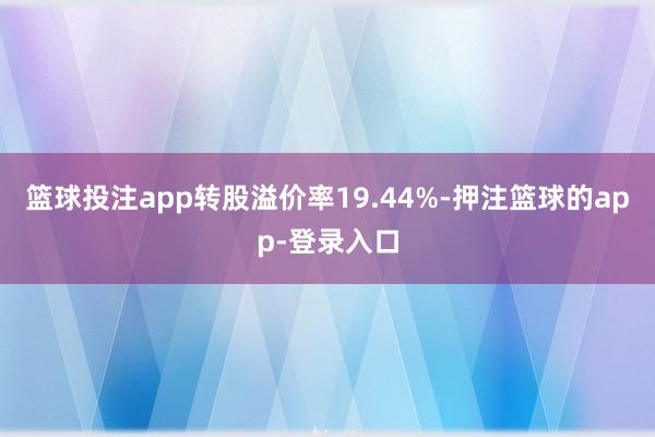篮球投注app转股溢价率19.44%-押注篮球的app-登录入口