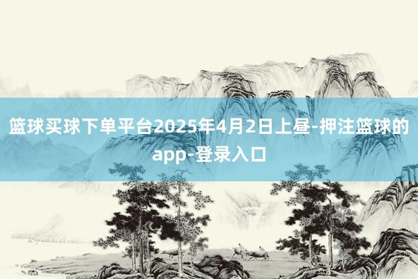 篮球买球下单平台　　2025年4月2日上昼-押注篮球的app-登录入口