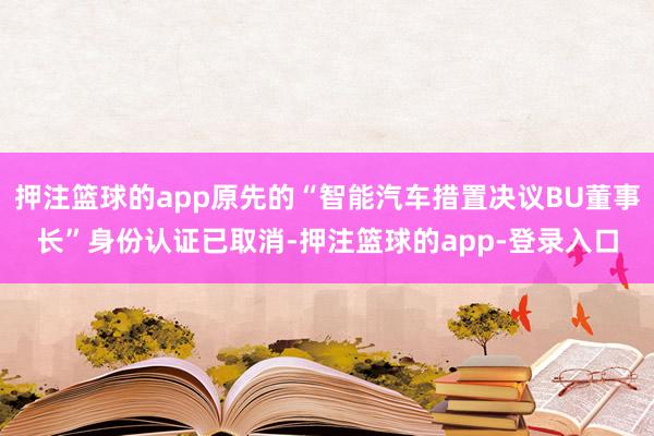 押注篮球的app原先的“智能汽车措置决议BU董事长”身份认证已取消-押注篮球的app-登录入口