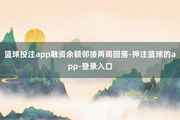 篮球投注app融资余额邻接两周回落-押注篮球的app-登录入口