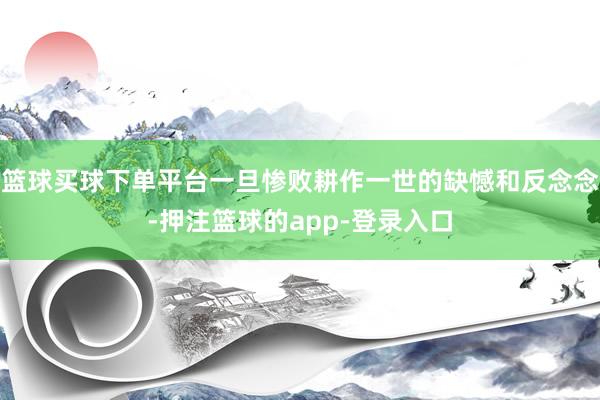 篮球买球下单平台一旦惨败耕作一世的缺憾和反念念-押注篮球的app-登录入口