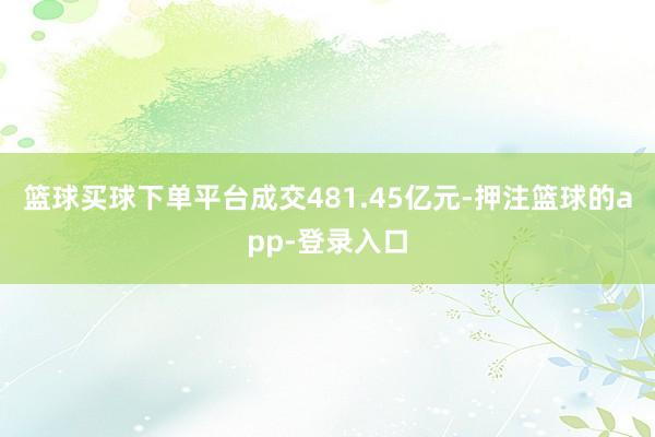 篮球买球下单平台成交481.45亿元-押注篮球的app-登录入口