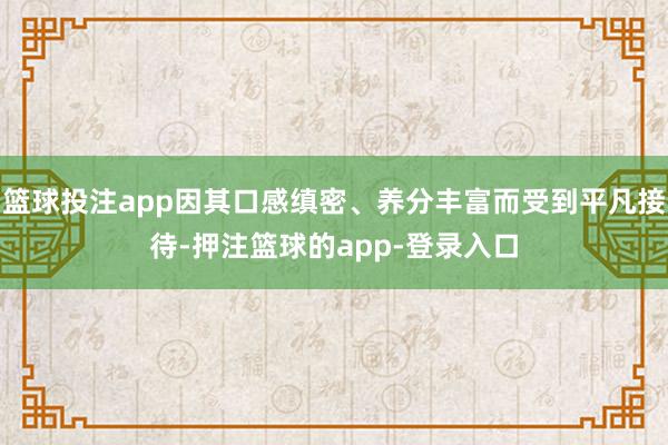篮球投注app因其口感缜密、养分丰富而受到平凡接待-押注篮球的app-登录入口