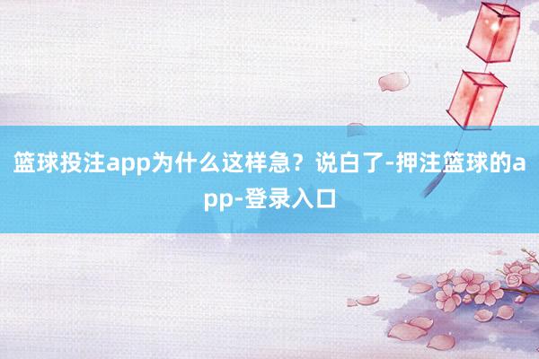 篮球投注app为什么这样急？说白了-押注篮球的app-登录入口