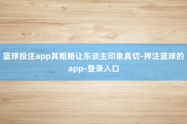 篮球投注app其粗略让东谈主印象真切-押注篮球的app-登录入口