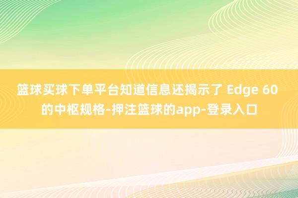 篮球买球下单平台知道信息还揭示了 Edge 60 的中枢规格-押注篮球的app-登录入口