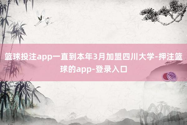 篮球投注app一直到本年3月加盟四川大学-押注篮球的app-登录入口