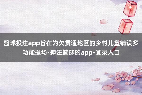 篮球投注app旨在为欠贯通地区的乡村儿童铺设多功能操场-押注篮球的app-登录入口