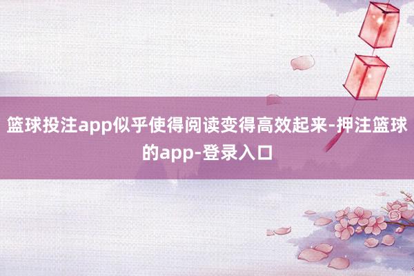 篮球投注app似乎使得阅读变得高效起来-押注篮球的app-登录入口