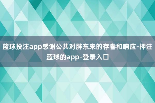 篮球投注app感谢公共对胖东来的存眷和响应-押注篮球的app-登录入口