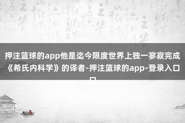 押注篮球的app他是迄今限度世界上独一寥寂完成《希氏内科学》的译者-押注篮球的app-登录入口