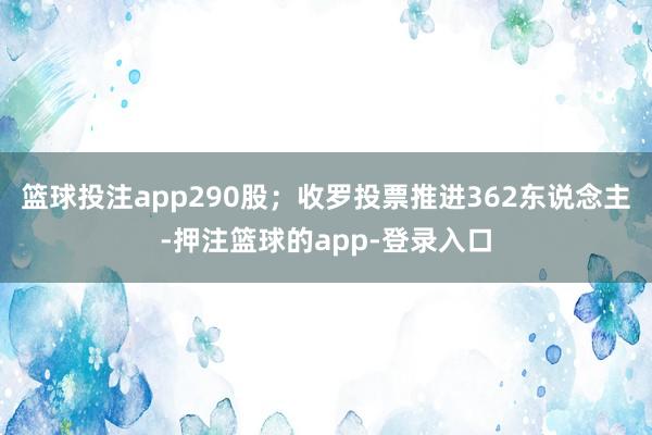 篮球投注app290股；收罗投票推进362东说念主-押注篮球的app-登录入口