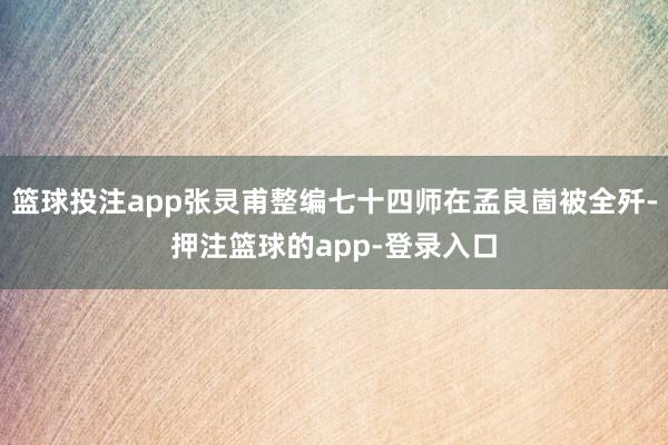 篮球投注app张灵甫整编七十四师在孟良崮被全歼-押注篮球的app-登录入口