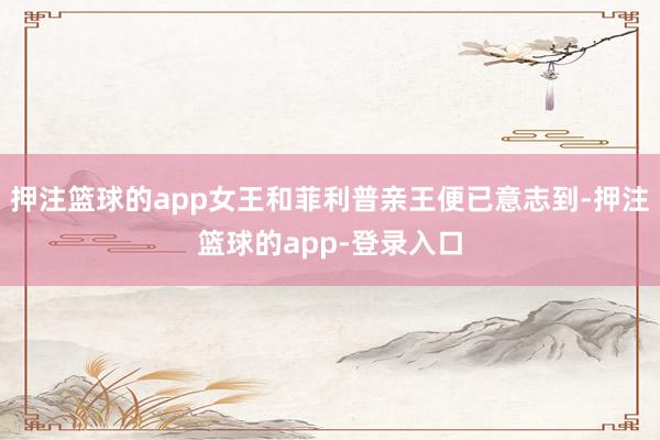 押注篮球的app女王和菲利普亲王便已意志到-押注篮球的app-登录入口