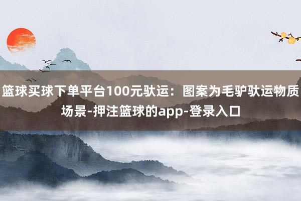 篮球买球下单平台100元驮运：图案为毛驴驮运物质场景-押注篮球的app-登录入口