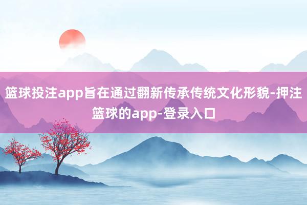 篮球投注app旨在通过翻新传承传统文化形貌-押注篮球的app-登录入口