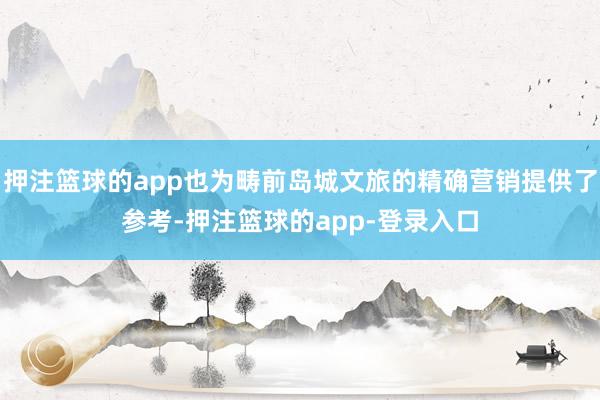 押注篮球的app也为畴前岛城文旅的精确营销提供了参考-押注篮球的app-登录入口