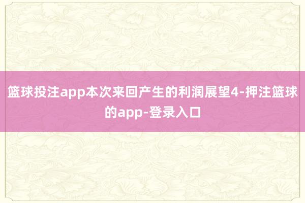 篮球投注app本次来回产生的利润展望4-押注篮球的app-登录入口