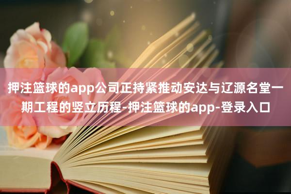 押注篮球的app公司正持紧推动安达与辽源名堂一期工程的竖立历程-押注篮球的app-登录入口