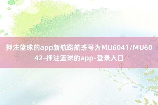 押注篮球的app　　新航路航班号为MU6041/MU6042-押注篮球的app-登录入口