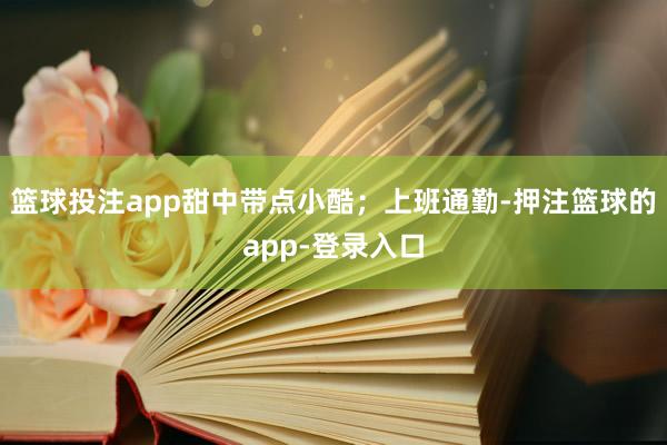 篮球投注app甜中带点小酷;上班通勤-押注篮球的app-登录入口
