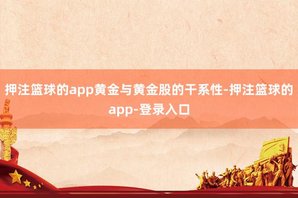 押注篮球的app黄金与黄金股的干系性-押注篮球的app-登录入口