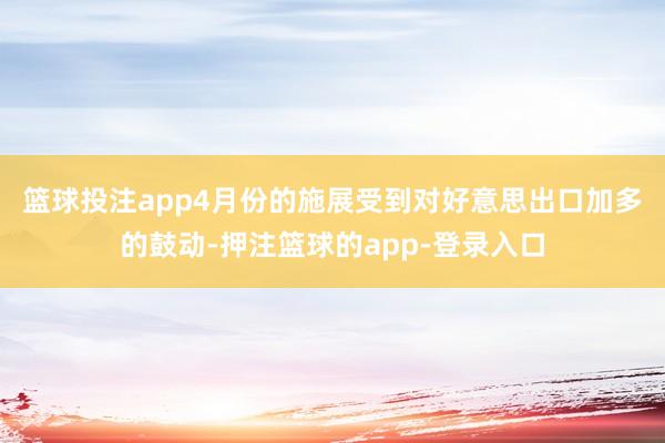 篮球投注app　　4月份的施展受到对好意思出口加多的鼓动-押注篮球的app-登录入口
