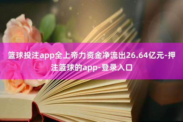 篮球投注app全上帝力资金净流出26.64亿元-押注篮球的app-登录入口