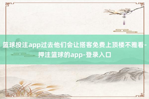 篮球投注app过去他们会让搭客免费上顶楼不雅看-押注篮球的app-登录入口