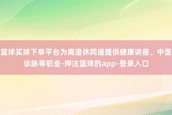 篮球买球下单平台为离退休同道提供健康讲座、中医诊脉等职业-押注篮球的app-登录入口
