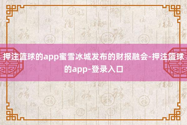 押注篮球的app蜜雪冰城发布的财报融会-押注篮球的app-登录入口