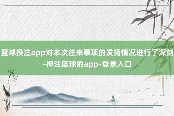 篮球投注app对本次往来事项的发扬情况进行了深刻-押注篮球的app-登录入口