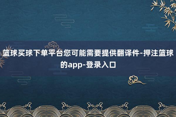 篮球买球下单平台您可能需要提供翻译件-押注篮球的app-登录入口