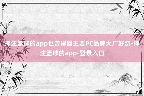 押注篮球的app也曾得回主要PC品牌大厂好奇-押注篮球的app-登录入口